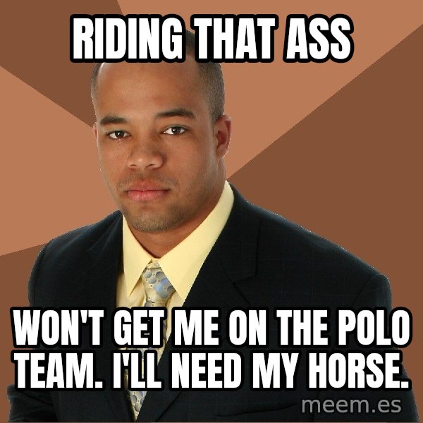 Successful Black Man meme: Riding that ass / won't get me on the polo team. i'll need my horse.