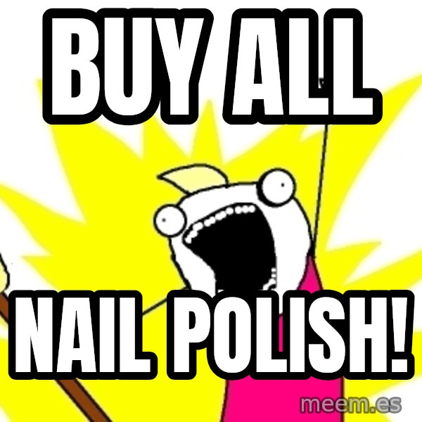 X ALL THE THINGS meme: buy all / nail polish!