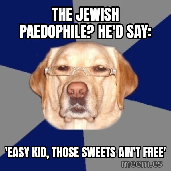 Racist Dog meme: the jewish paedophile? he'd say: / 'Easy kid, those sweets ain't free'