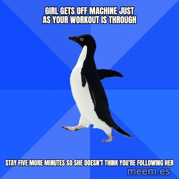 Socially Awkward Penguin meme: girl gets off machine just as your workout is through / stay five more minutes so she doesn't think you're following her