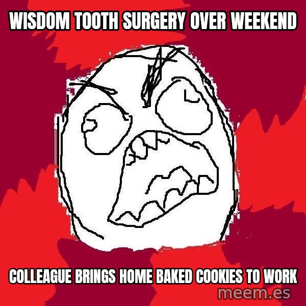 Rage FU meme: wisdom tooth surgery over weekend / colleague brings home baked cookies to work