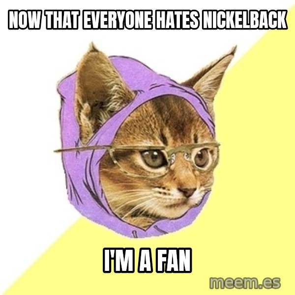 Hipster Kitty meme: NOW that everyone hates nickeLback / i'm a fan