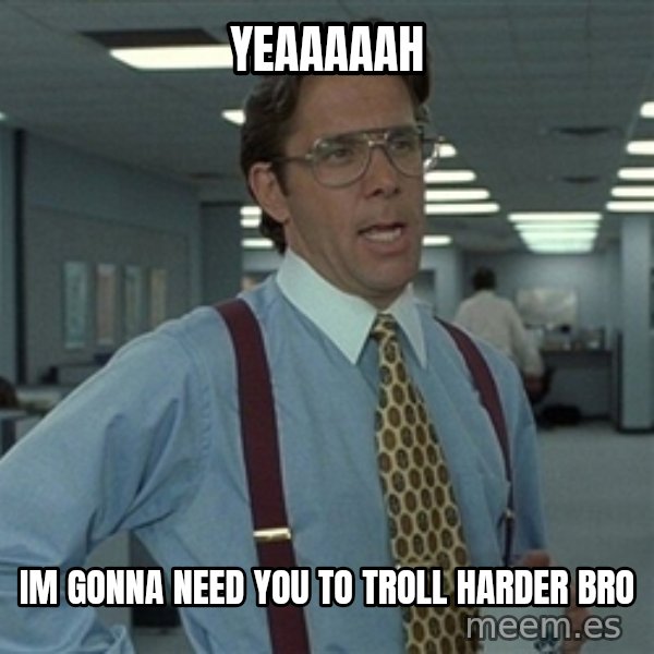 Bill Lumbergh meme: yeaaaaah / im gonna need you to troll harder bro