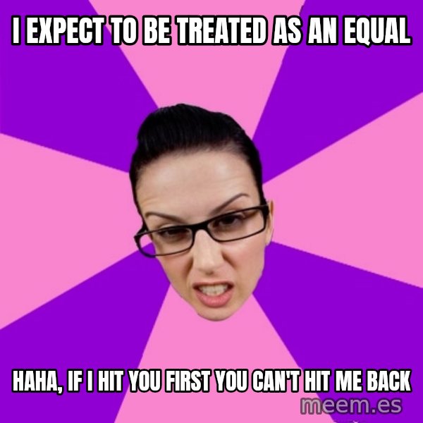 Privilege Denying Feminist meme: I expect to be treated as an equal / Haha, if I hit you first you can't hit me back