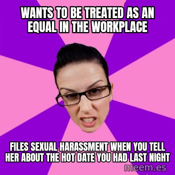 Privilege Denying Feminist meme: Wants to be treated as an equal in the workplace / Files sexual harassment when you tell her about the hot date you had last night