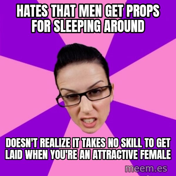 Privilege Denying Feminist meme: Hates that men get props for sleeping around / Doesn't realize it takes no skill to get laid when you're an attractive female