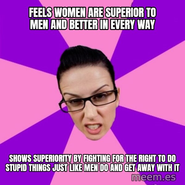 Privilege Denying Feminist meme: Feels women are superior to men and better in every way / Shows superiority by fighting for the right to do stupid  things just like men do and get away with it