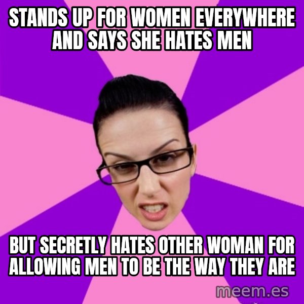 Privilege Denying Feminist meme: Stands up for women everywhere and says she hates men / But secretly hates other woman for allowing men to be the way they are
