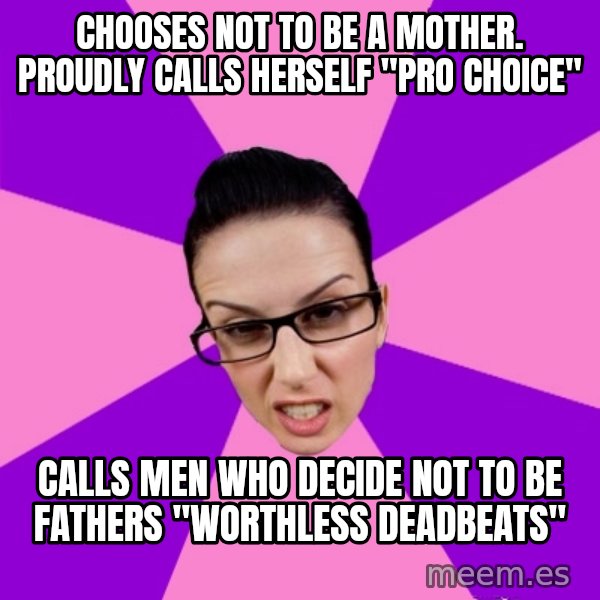 Privilege Denying Feminist meme: Chooses not to be a mother. proudly calls herself "pro Choice" / Calls men who decide not to be fathers "worthless deadbeats"