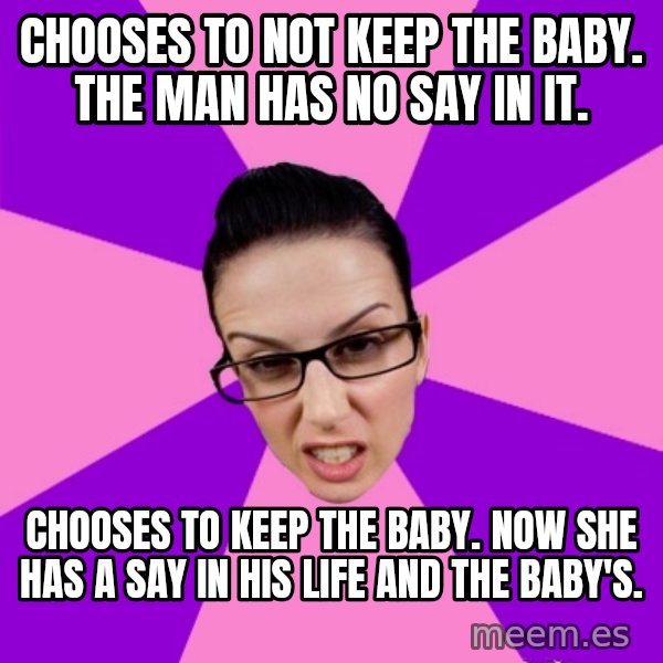 Privilege Denying Feminist meme: Chooses to not keep the baby. The man has no say in it. / Chooses to keep the baby. now she has a say in his life and the baby's.