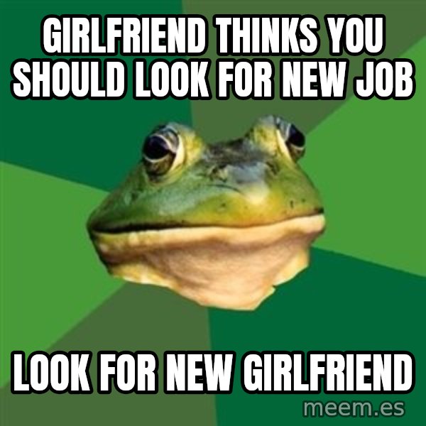 Foul Bachelor Frog meme: girlfriend thinks you should look for new job / look for new girlfriend