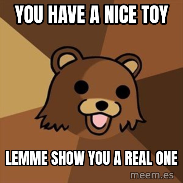 Pedobear meme: you have a nice toy / lemME SHOW you a real one