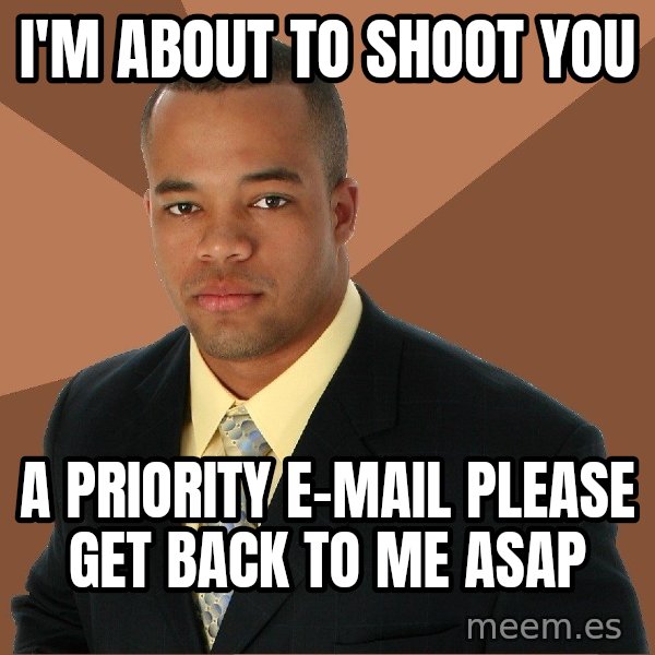 Successful Black Man meme: I'm about to shoot you / a priority e-mail please get back to me asap