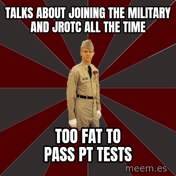 Stereotypical Corps Guy meme: Talks about joining the military and jrOtc all the time / Too fat to pass Pt tests