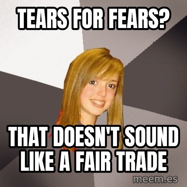 Musically Oblivious 8th Grader meme: Tears for fears? / That doesn't sound like a fair trade