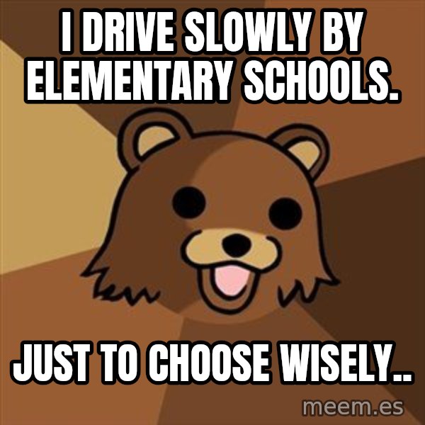 Pedobear meme: i drive slowly by elementary schools. / Just to choose wisely..