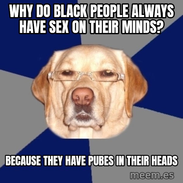 Racist Dog meme: Why do black people always have sex on their minds? / Because they have pubes in their heads