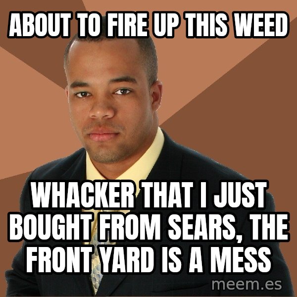 Successful Black Man meme: about to fire up this weed / whacker that i just bought from sears, the front yard is a mess