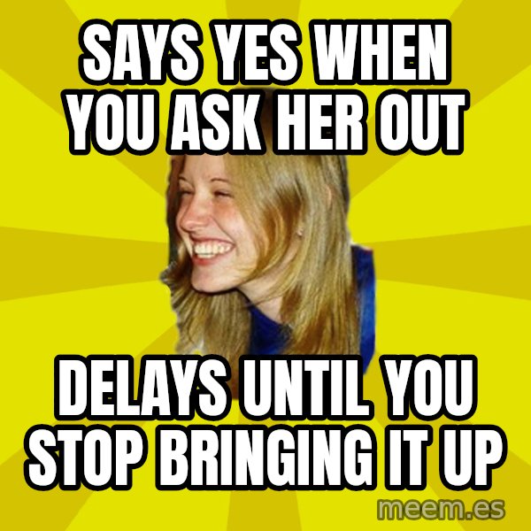 Trologirl meme: says yes when you ask her out / delays until you stop bringing it up
