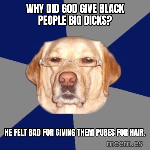 Racist Dog meme: WHy did god give black people big dicks? / He feLt bad for giving them pubes for hair.