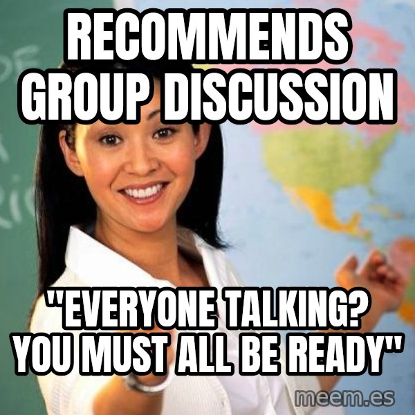 Unhelpful High School Teacher meme: recommends group discussion / "EVERYONE TALKING? YOU MUST ALL BE READY"