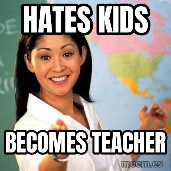 Unhelpful High School Teacher meme: HATES KIDS / becomes teacher