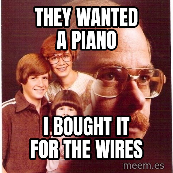 Vengeance Dad meme: They wanted a piano / i bought it for the wires
