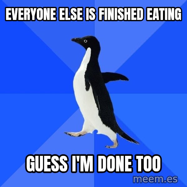 Socially Awkward Penguin meme: everyone else is finished eating / guess i'm done too