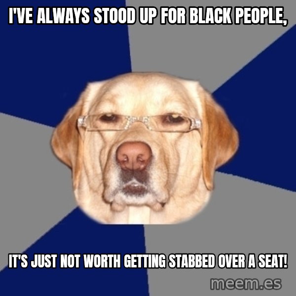 Racist Dog meme: i've always stood up for black people, / it's just not worth getting stabbed over a seat!