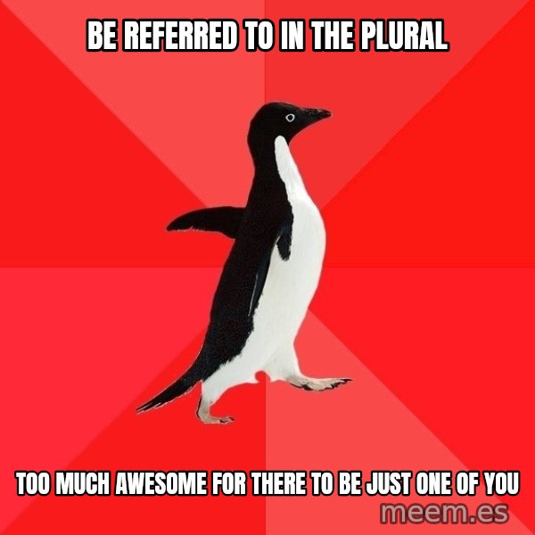 Socially Awesome Penguin meme: BE REFERRED TO IN THE PLURAL / TOO MUCH AWESOME FOR THERE TO BE JUST ONE OF YOU