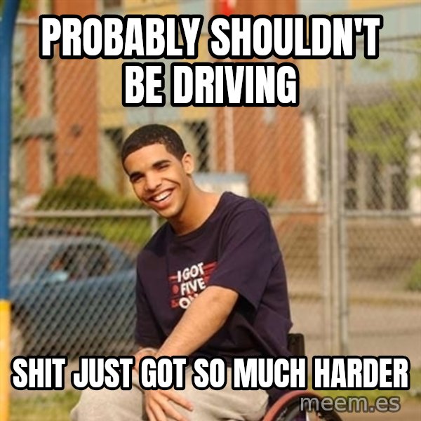 Drake Wheelchair meme: Probably Shouldn't be driving / Shit just got so much harder