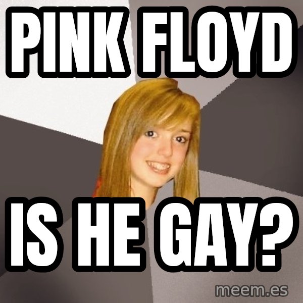 Musically Oblivious 8th Grader meme: pink floyd / is he gay?