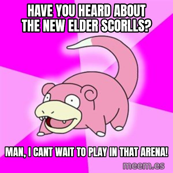 Slowpoke meme: have you heard about the new elder scorlls? / man, i cant wait to play in that arena!
