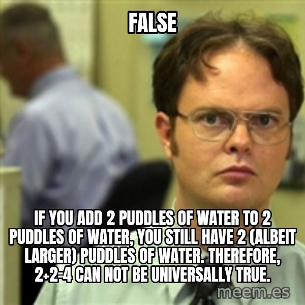 Dwight Meme meme: FALSE / If you add 2 puddles of water to 2 puddles of water, you still have 2 (albeit larger) puddles of water. Therefore, 2+2=4 can not be universally true.