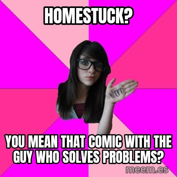 Idiot Nerd Girl meme: Homestuck? / You mean that comic with the guy who solves problems?