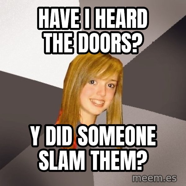 Musically Oblivious 8th Grader meme: have i heard the doors? / y did someone slam them?