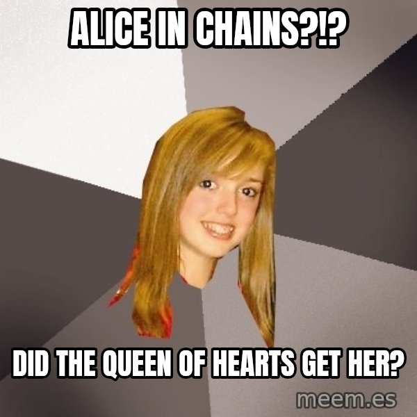 Musically Oblivious 8th Grader meme: alice in chains?!? / Did the queen of hearts get her?