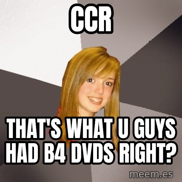 Musically Oblivious 8th Grader meme: ccr / that's what u guys had b4 dvds right?