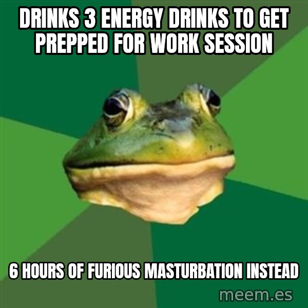 Foul Bachelor Frog meme: Drinks 3 energy drinks to get prepped for work session / 6 hours of furious masturbation instead