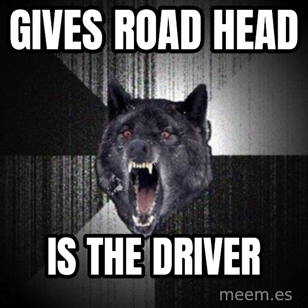 Insanity Wolf meme: gives road head / is the driver
