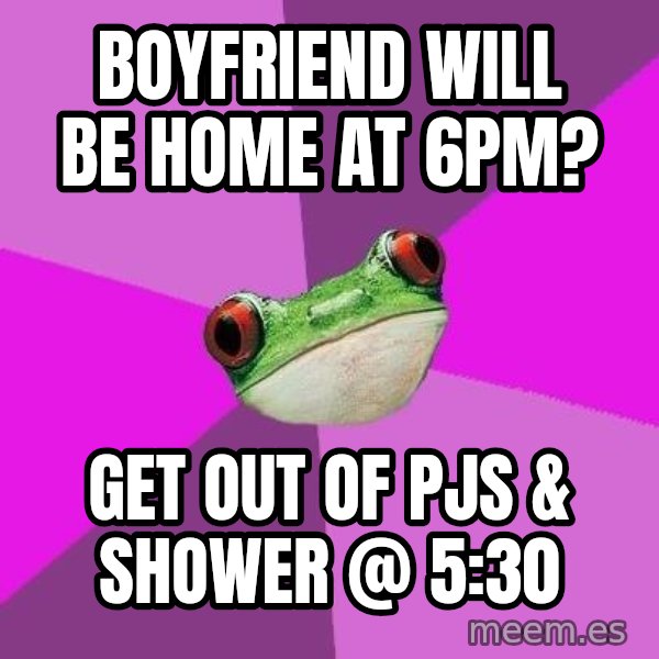 Foul Bachelorette Frog meme: boyfriend will be home at 6pm? / get out of pjs & shower @ 5:30