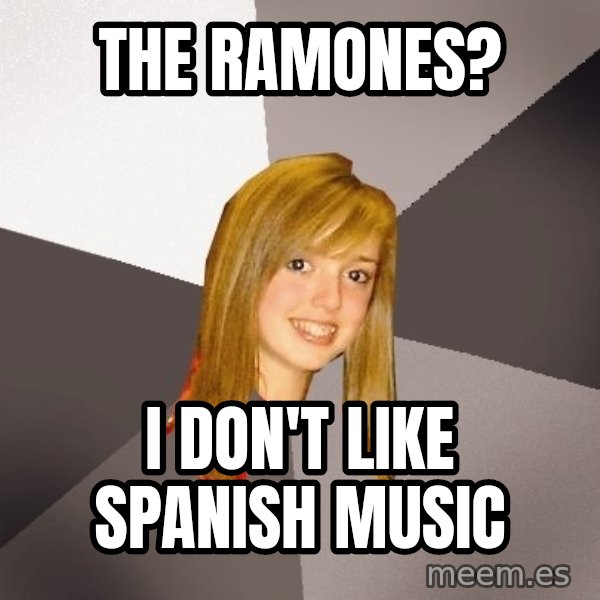 Musically Oblivious 8th Grader meme: THE RAMONES? / i don't like spanish music