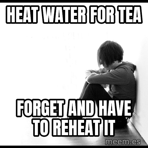 First World Problems meme: heat water for tea / forget and have to reheat it