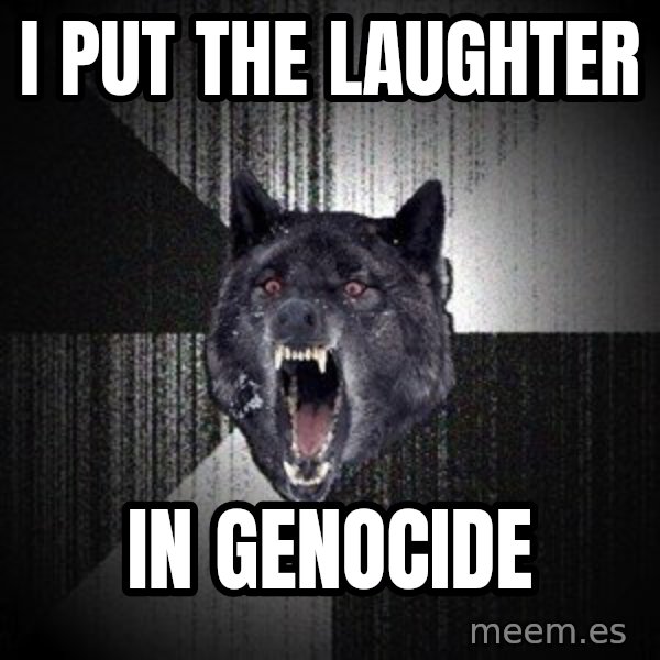 Insanity Wolf meme: i put the laughter / in genocide