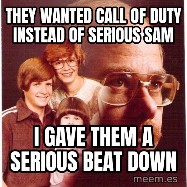 Vengeance Dad meme: They WANTED CALL OF DUTY INSTEAD OF SERIOUS SAM / I GAVE THEM A SERIOUS BEAT DOWN