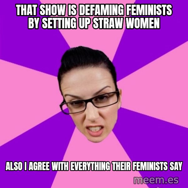Privilege Denying Feminist meme: that show is defaming feminists by setting up straw women / also i agree with everything their feminists say