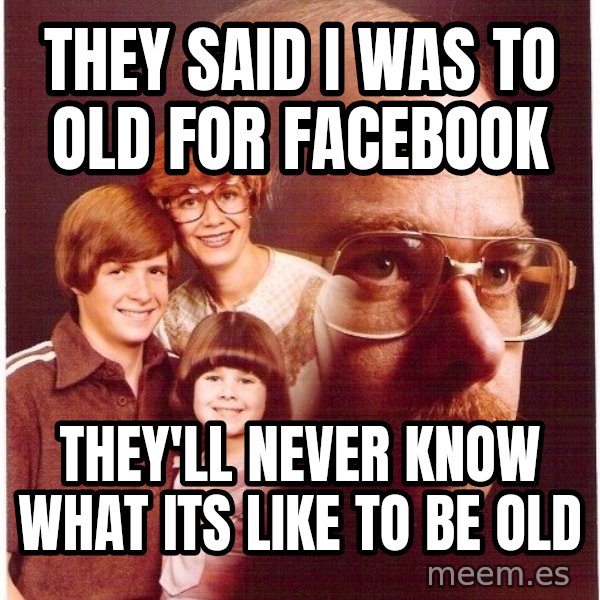 Vengeance Dad meme: They said i was to old for facebook / they'll never know what its like to be old