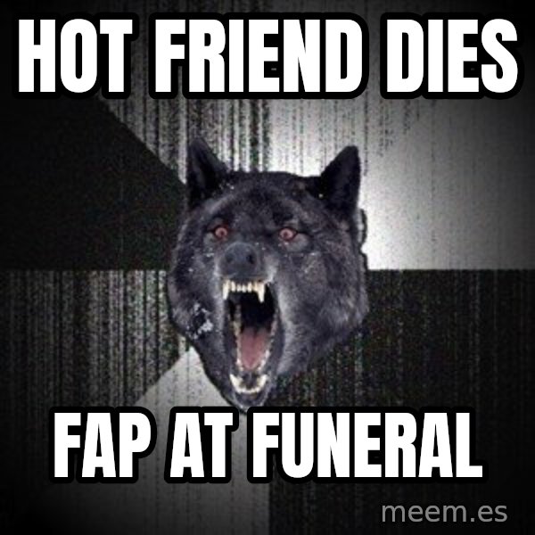 Insanity Wolf meme: Hot friend dies / Fap at funeral