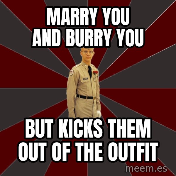 Stereotypical Corps Guy meme: marry you and burry you / but kicks them out of the outfit