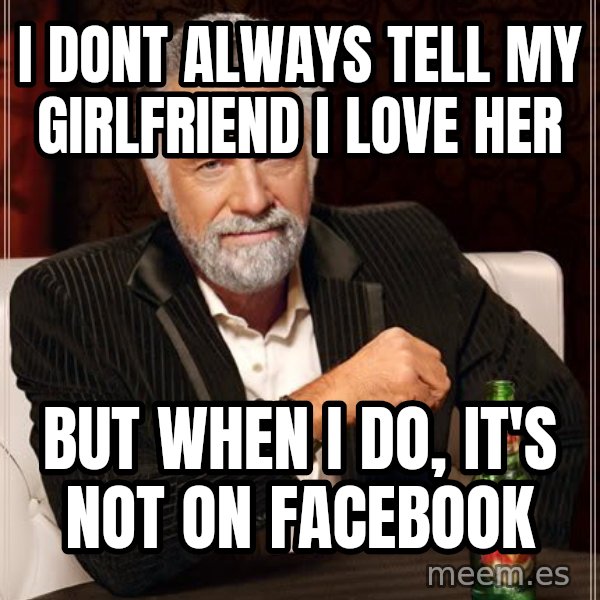 The Most Interesting Man In The World meme: I dont always tell my gIrlfriend I love her / But when I do, it's not on Facebook